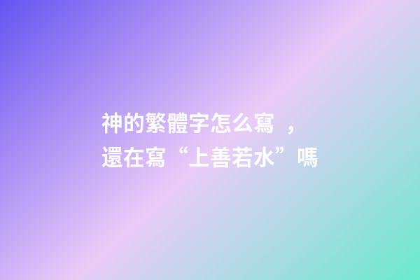 神的繁體字怎么寫，還在寫“上善若水”嗎-第1張-觀點-玄機派
